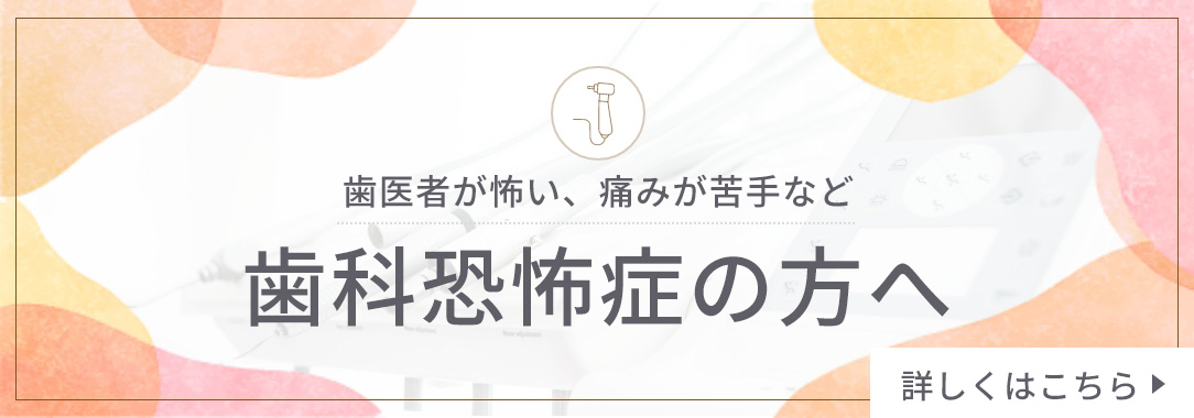 歯医者が怖い、痛みが苦手など 歯科恐怖症の方へ